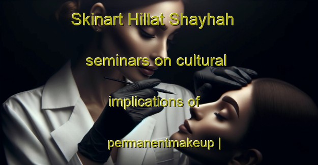 Skinart Hillat Shayhah seminars on cultural implications of permanentmakeup | PermanentmakeupTraining | PermanentmakeupClasses | SkinartTraining-Oman